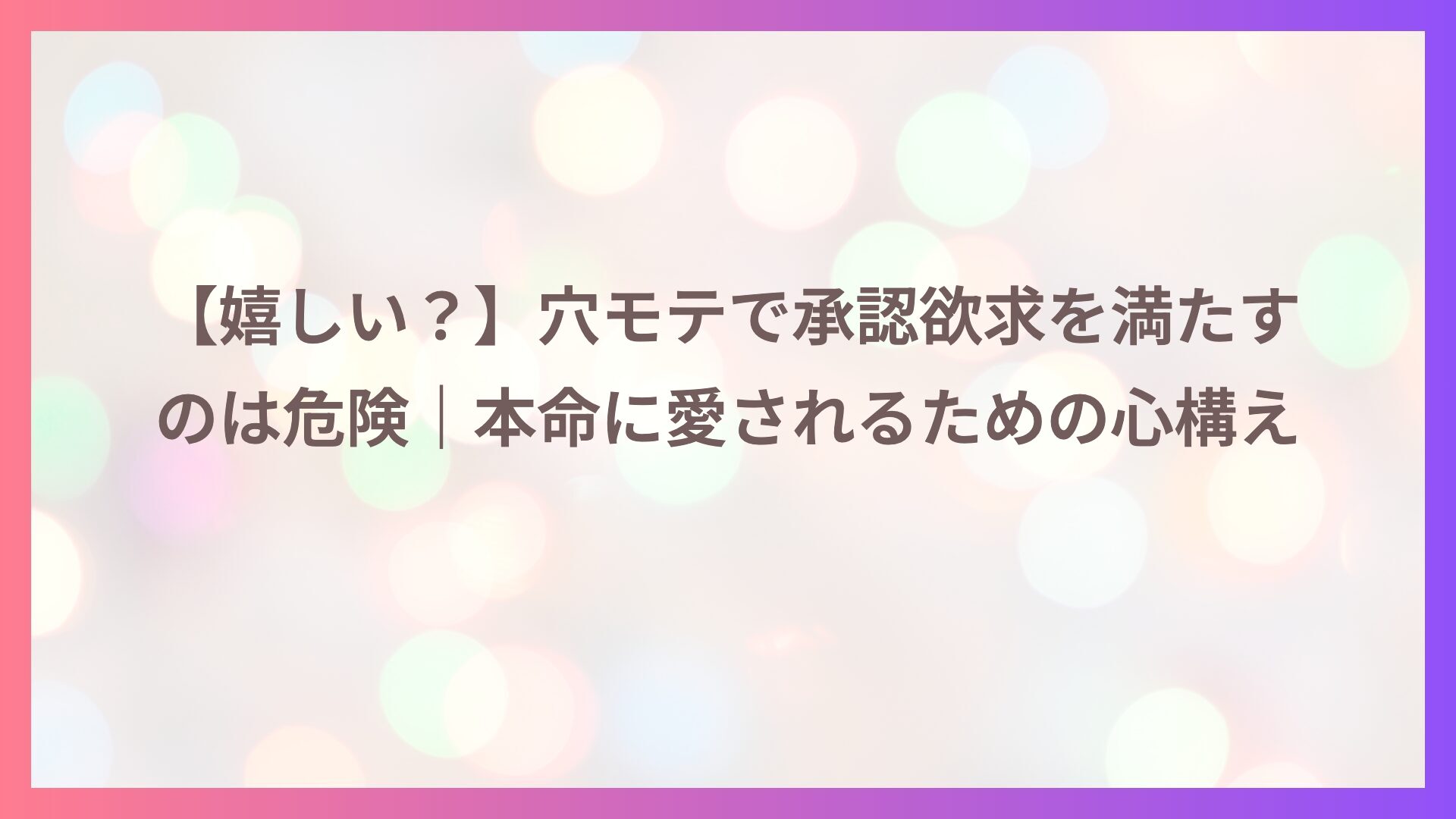 【嬉しい？】穴モテで承認欲求を満たすのは危険｜本命に愛されるための心構え