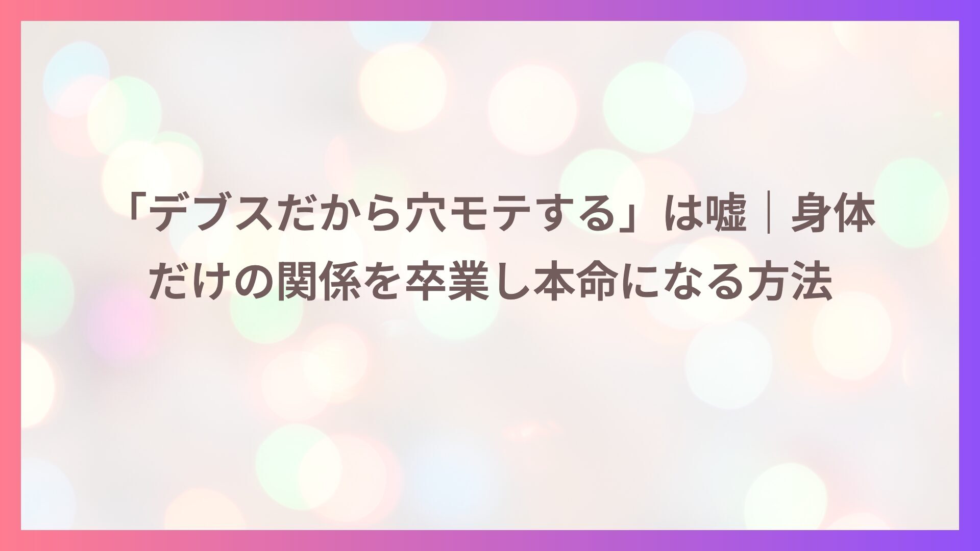 「デブスだから穴モテする」は嘘｜身体だけの関係を卒業し本命になる方法